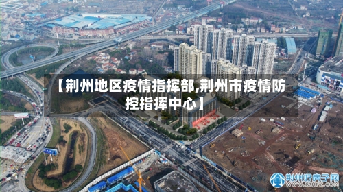 【荆州地区疫情指挥部,荆州市疫情防控指挥中心】-第2张图片