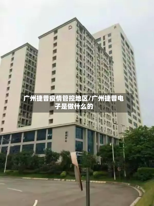 广州捷普疫情管控地区/广州捷普电子是做什么的