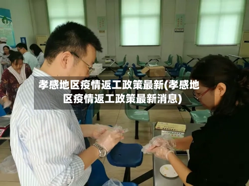 孝感地区疫情返工政策最新(孝感地区疫情返工政策最新消息)