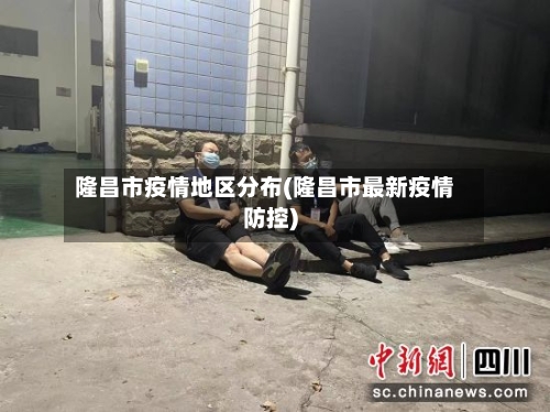隆昌市疫情地区分布(隆昌市最新疫情防控)-第1张图片