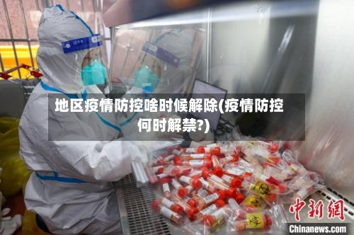 地区疫情防控啥时候解除(疫情防控何时解禁?)