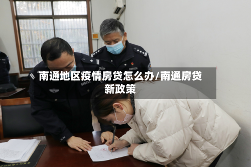 南通地区疫情房贷怎么办/南通房贷新政策
