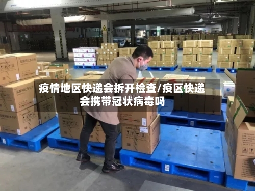 疫情地区快递会拆开检查/疫区快递会携带冠状病毒吗