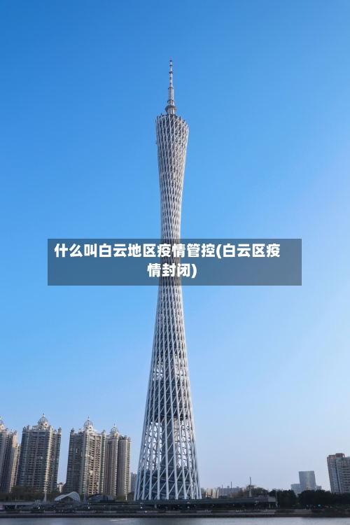 什么叫白云地区疫情管控(白云区疫情封闭)