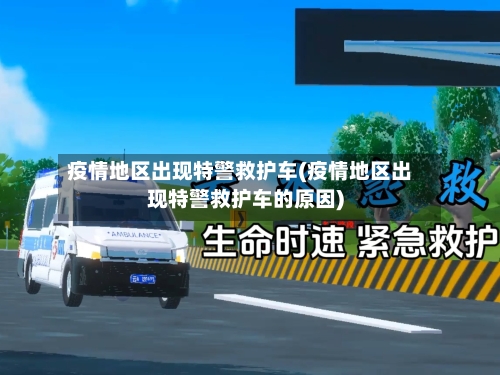 疫情地区出现特警救护车(疫情地区出现特警救护车的原因)