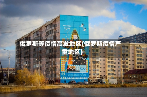 俄罗斯等疫情高发地区(俄罗斯疫情严重地区)-第3张图片