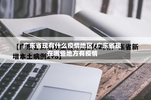广东省现有什么疫情地区/广东省现在哪些地方有疫情-第1张图片