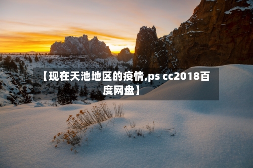 【现在天池地区的疫情,ps cc2018百度网盘】-第1张图片