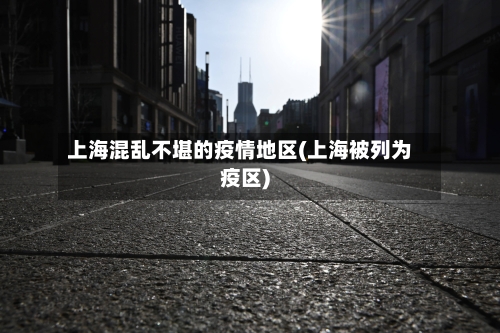 上海混乱不堪的疫情地区(上海被列为疫区)-第3张图片
