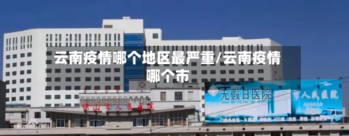 云南疫情哪个地区最严重/云南疫情哪个市