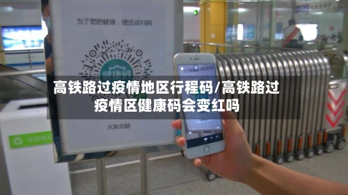 高铁路过疫情地区行程码/高铁路过疫情区健康码会变红吗
