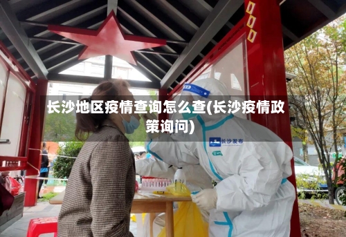 长沙地区疫情查询怎么查(长沙疫情政策询问)