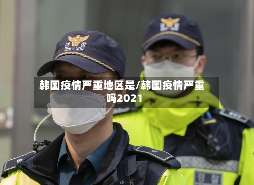 韩国疫情严重地区是/韩国疫情严重吗2021-第1张图片