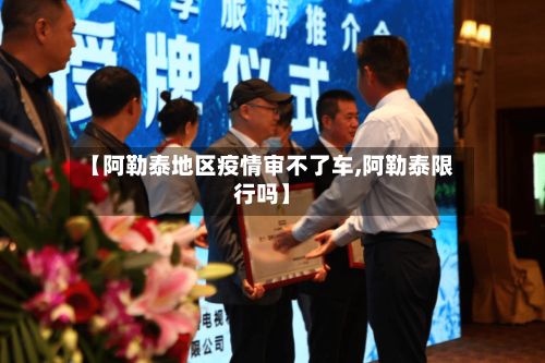 【阿勒泰地区疫情审不了车,阿勒泰限行吗】-第1张图片