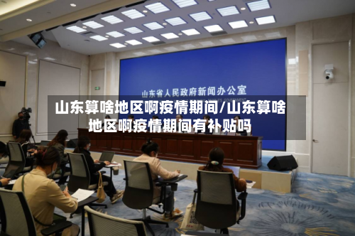 山东算啥地区啊疫情期间/山东算啥地区啊疫情期间有补贴吗-第1张图片