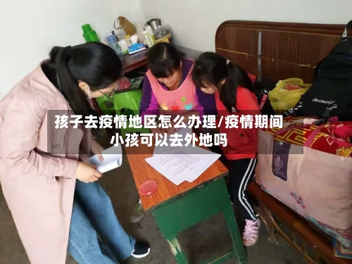 孩子去疫情地区怎么办理/疫情期间小孩可以去外地吗-第1张图片