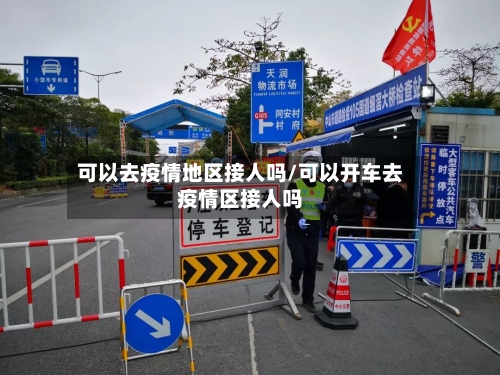 可以去疫情地区接人吗/可以开车去疫情区接人吗-第1张图片