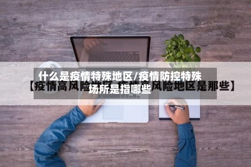 什么是疫情特殊地区/疫情防控特殊场所是指哪些-第2张图片