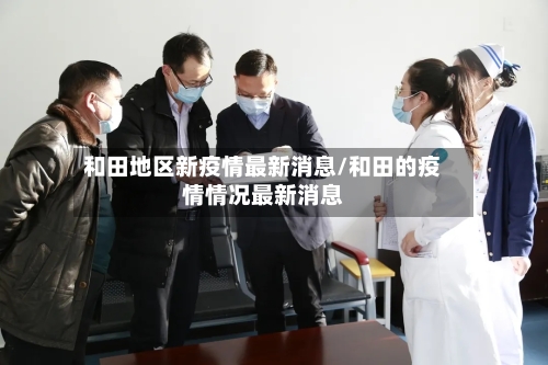 和田地区新疫情最新消息/和田的疫情情况最新消息-第1张图片