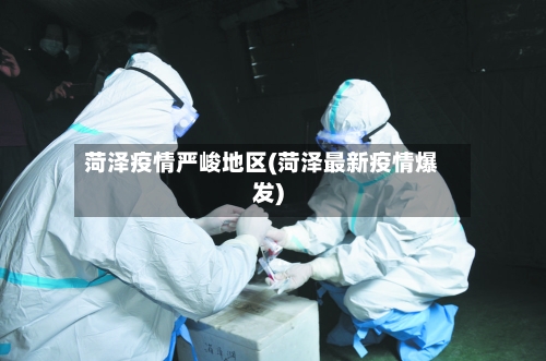 菏泽疫情严峻地区(菏泽最新疫情爆发)-第1张图片