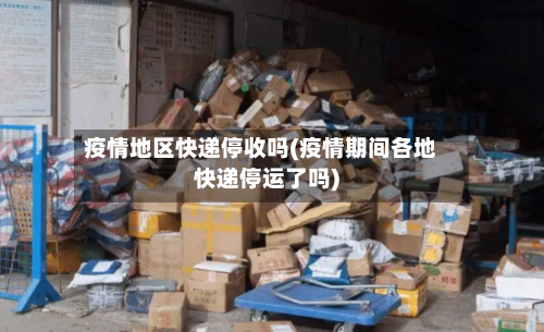 疫情地区快递停收吗(疫情期间各地快递停运了吗)-第1张图片