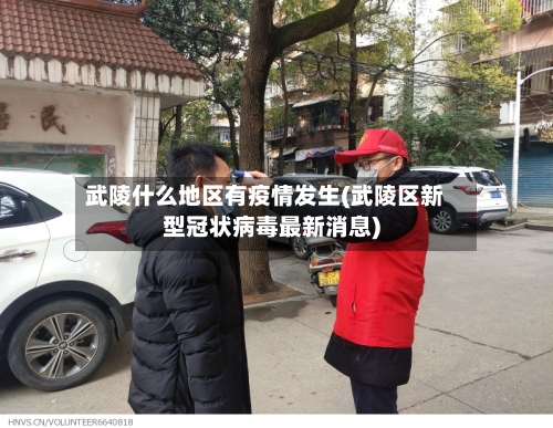 武陵什么地区有疫情发生(武陵区新型冠状病毒最新消息)-第1张图片