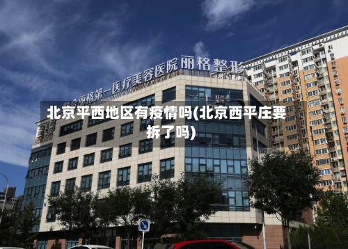 北京平西地区有疫情吗(北京西平庄要拆了吗)-第1张图片