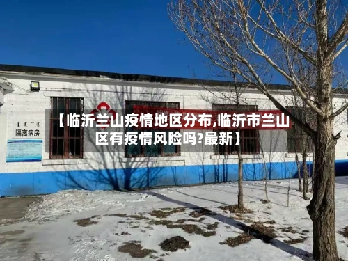 【临沂兰山疫情地区分布,临沂市兰山区有疫情风险吗?最新】-第1张图片