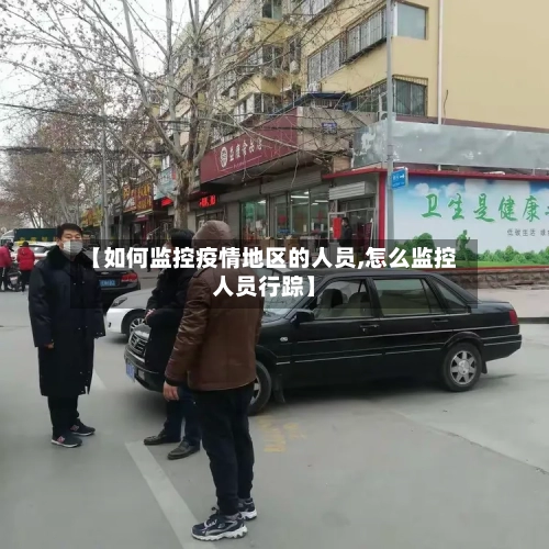 【如何监控疫情地区的人员,怎么监控人员行踪】-第1张图片