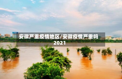 安徽严重疫情地区/安徽疫情严重吗2021-第3张图片