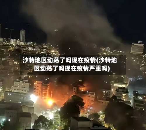 沙特地区动荡了吗现在疫情(沙特地区动荡了吗现在疫情严重吗)-第1张图片