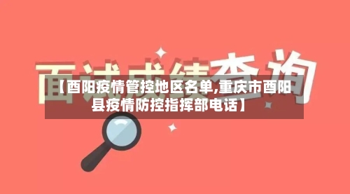 【酉阳疫情管控地区名单,重庆市酉阳县疫情防控指挥部电话】-第2张图片