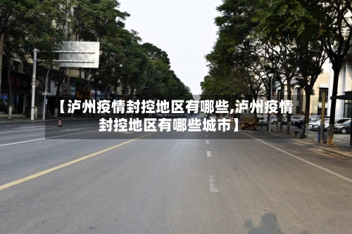 【泸州疫情封控地区有哪些,泸州疫情封控地区有哪些城市】-第2张图片