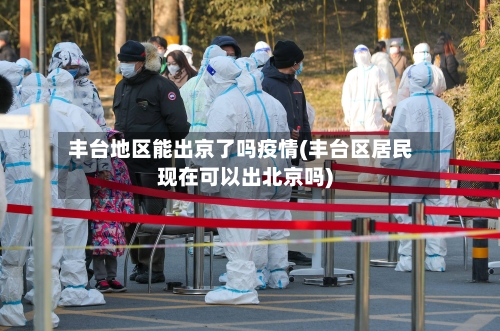 丰台地区能出京了吗疫情(丰台区居民现在可以出北京吗)-第1张图片