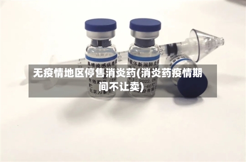无疫情地区停售消炎药(消炎药疫情期间不让卖)-第2张图片