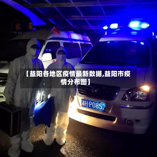 【益阳各地区疫情最新数据,益阳市疫情分布图】-第3张图片