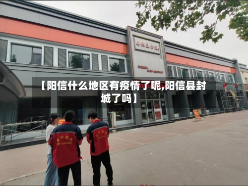 【阳信什么地区有疫情了呢,阳信县封城了吗】-第2张图片