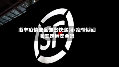 顺丰疫情地区邮寄快递吗/疫情期间顺丰速运安全吗-第2张图片