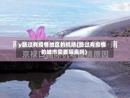 y路过有疫情地区的机场(路过有疫情的城市需要隔离吗)-第2张图片