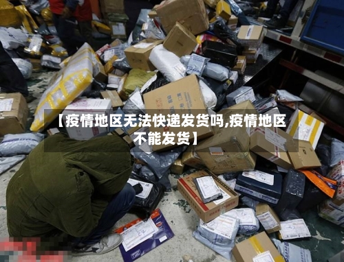 【疫情地区无法快递发货吗,疫情地区不能发货】-第1张图片