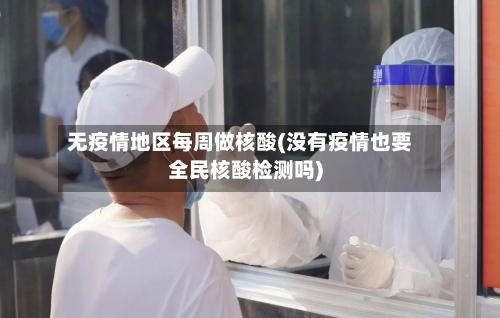无疫情地区每周做核酸(没有疫情也要全民核酸检测吗)-第1张图片