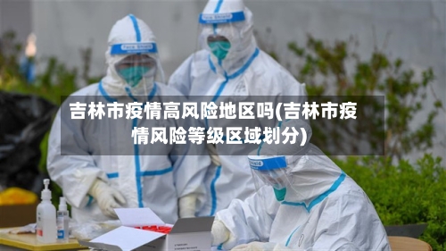 吉林市疫情高风险地区吗(吉林市疫情风险等级区域划分)-第2张图片
