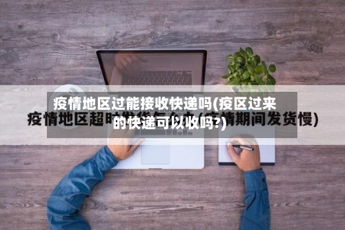 疫情地区过能接收快递吗(疫区过来的快递可以收吗?)-第1张图片