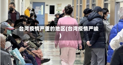 台湾疫情严重的地区(台湾疫情严峻)-第2张图片