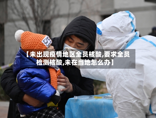 【未出现疫情地区全员核酸,要求全员检测核酸,未在当地怎么办】-第1张图片