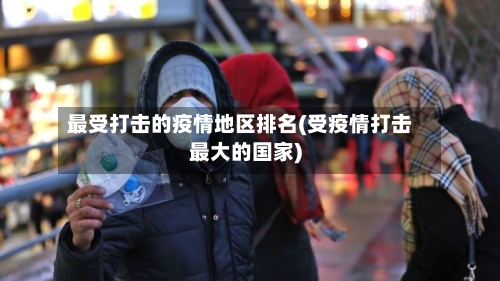最受打击的疫情地区排名(受疫情打击最大的国家)-第1张图片