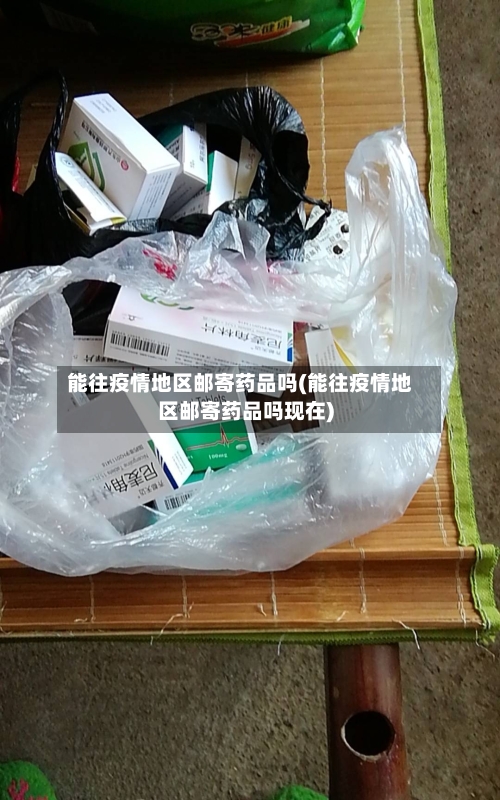 能往疫情地区邮寄药品吗(能往疫情地区邮寄药品吗现在)-第1张图片
