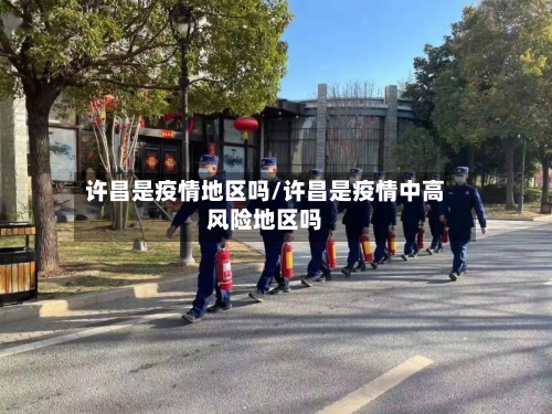 许昌是疫情地区吗/许昌是疫情中高风险地区吗-第3张图片