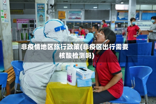 非疫情地区旅行政策(非疫区出行需要核酸检测吗)-第2张图片