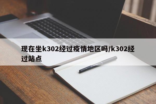 现在坐k302经过疫情地区吗/k302经过站点